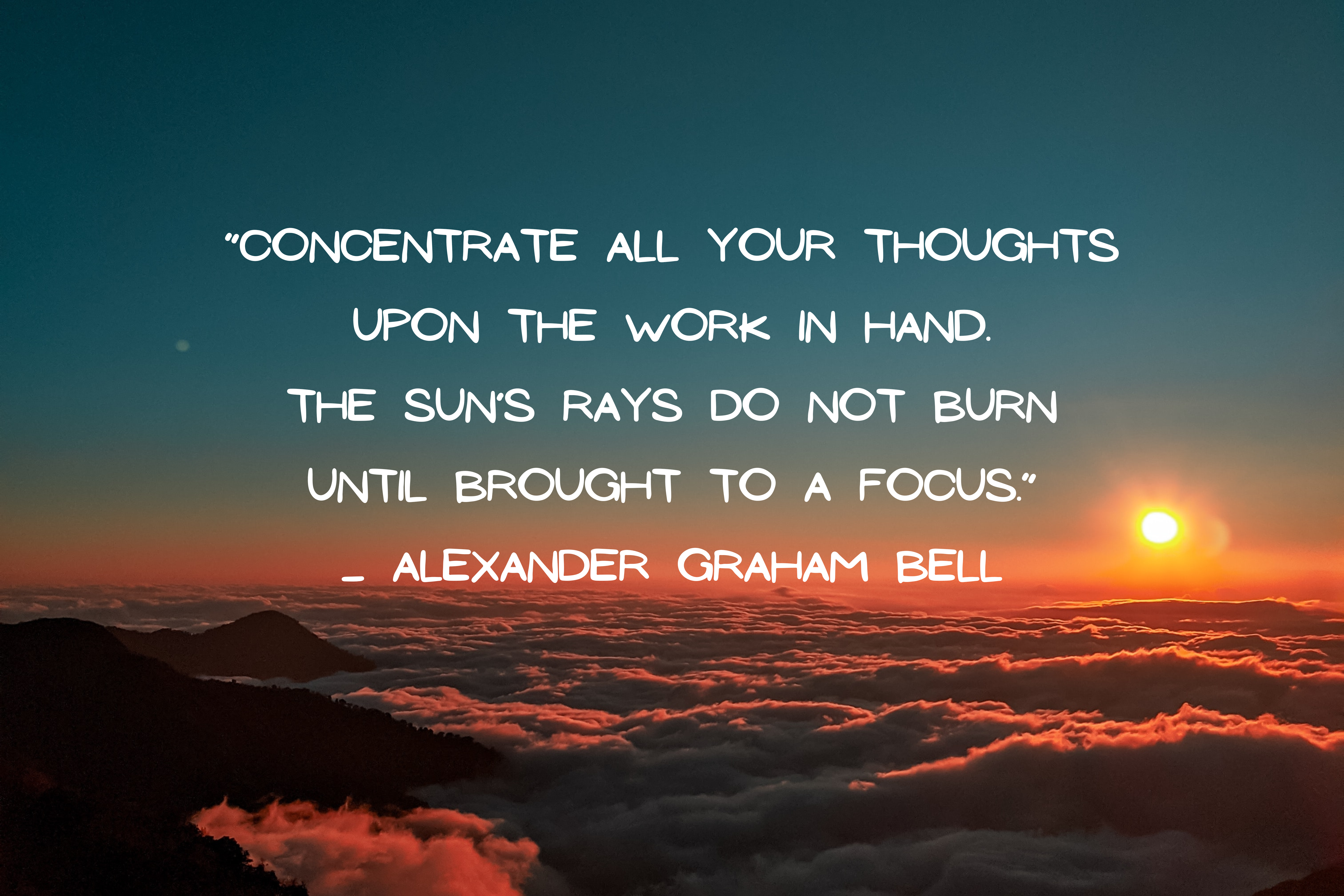 Concentrate all your thoughts upon the work in hand. The sun’s rays do not burn until brought to a focus - Hope and Belief.